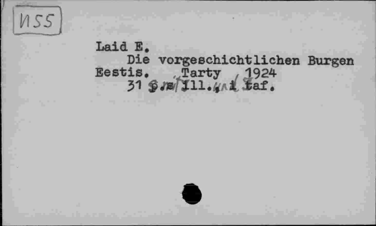 ﻿И SS _—__
Laid E.
Die vorgeschichtlichen Burgen Eestis. .Tarty /1924
51